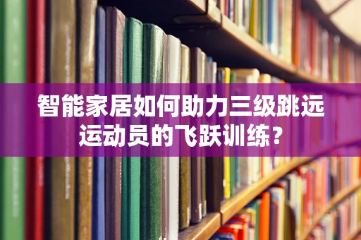 智能家居如何助力三级跳远运动员的飞跃训练？