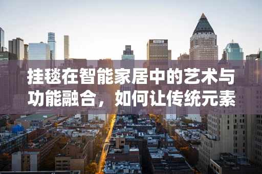挂毯在智能家居中的艺术与功能融合，如何让传统元素焕发智能新颜？