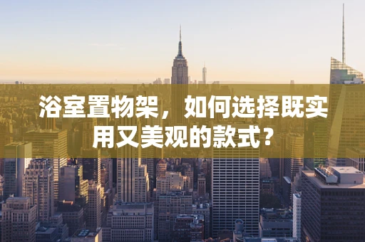 浴室置物架，如何选择既实用又美观的款式？