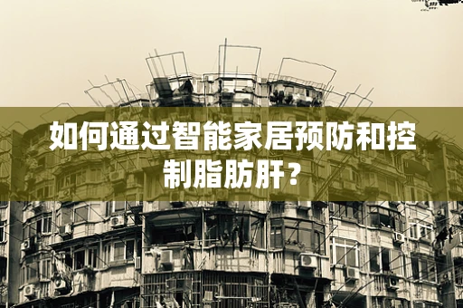 如何通过智能家居预防和控制脂肪肝？