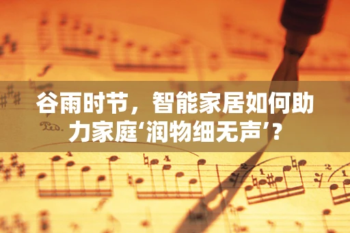 谷雨时节，智能家居如何助力家庭‘润物细无声’？