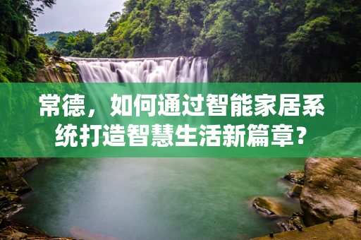 常德，如何通过智能家居系统打造智慧生活新篇章？