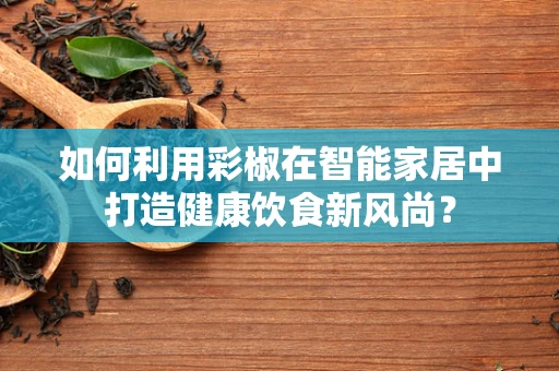 如何利用彩椒在智能家居中打造健康饮食新风尚？