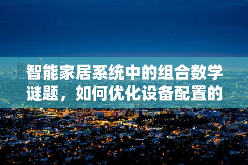 智能家居系统中的组合数学谜题，如何优化设备配置的排列组合？