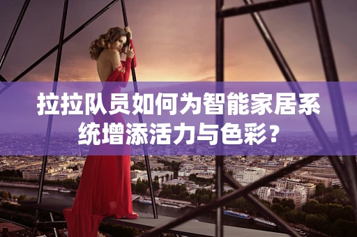 拉拉队员如何为智能家居系统增添活力与色彩？