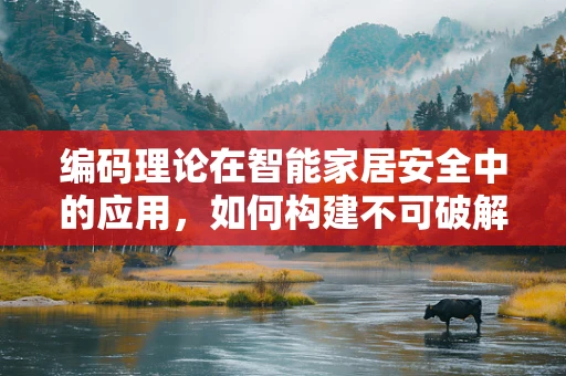 编码理论在智能家居安全中的应用，如何构建不可破解的通信防线？