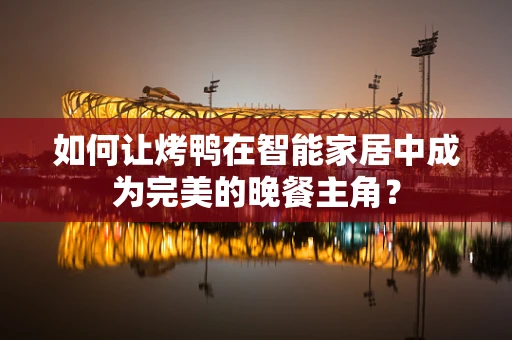 如何让烤鸭在智能家居中成为完美的晚餐主角？
