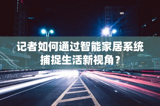 记者如何通过智能家居系统捕捉生活新视角？
