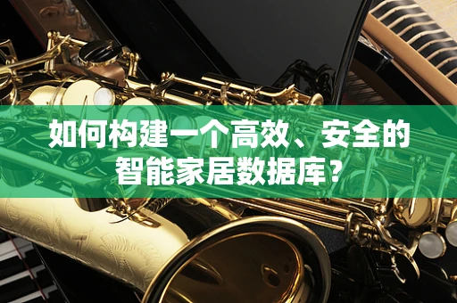如何构建一个高效、安全的智能家居数据库？