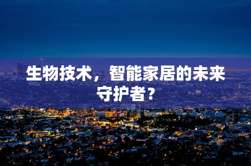 生物技术，智能家居的未来守护者？