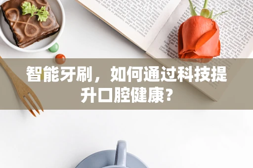 智能牙刷，如何通过科技提升口腔健康？