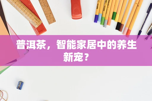 普洱茶，智能家居中的养生新宠？