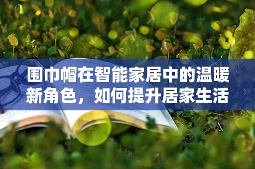 围巾帽在智能家居中的温暖新角色，如何提升居家生活的温馨与便捷？