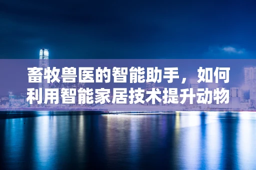 畜牧兽医的智能助手，如何利用智能家居技术提升动物健康管理？