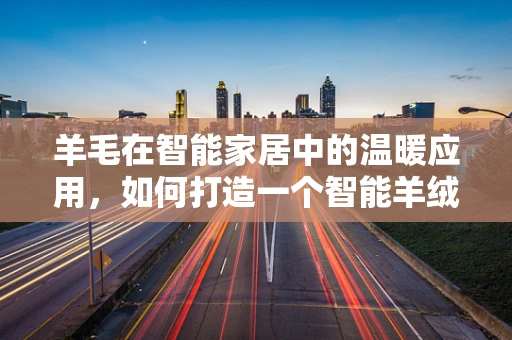 羊毛在智能家居中的温暖应用，如何打造一个智能羊绒家居环境？