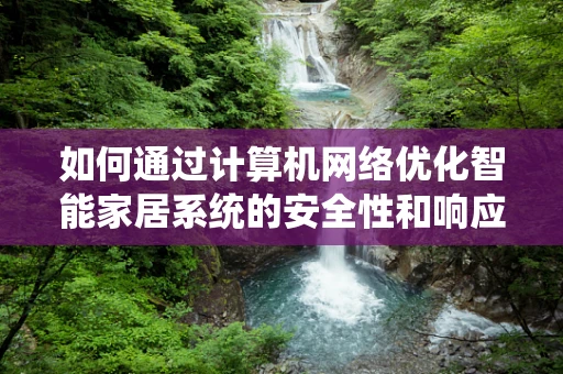 如何通过计算机网络优化智能家居系统的安全性和响应速度？