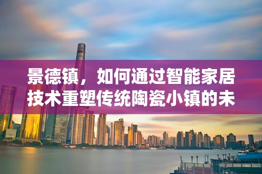 景德镇，如何通过智能家居技术重塑传统陶瓷小镇的未来？