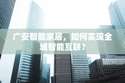 广安智能家居，如何实现全城智能互联？