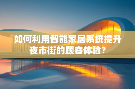 如何利用智能家居系统提升夜市街的顾客体验？