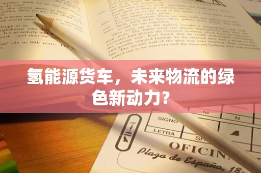 氢能源货车，未来物流的绿色新动力？