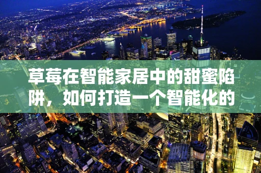 草莓在智能家居中的甜蜜陷阱，如何打造一个智能化的草莓种植环境？