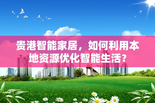 贵港智能家居，如何利用本地资源优化智能生活？