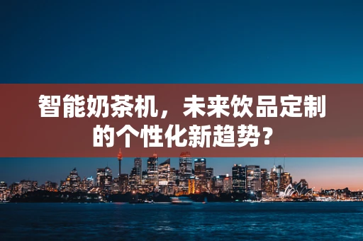智能奶茶机，未来饮品定制的个性化新趋势？