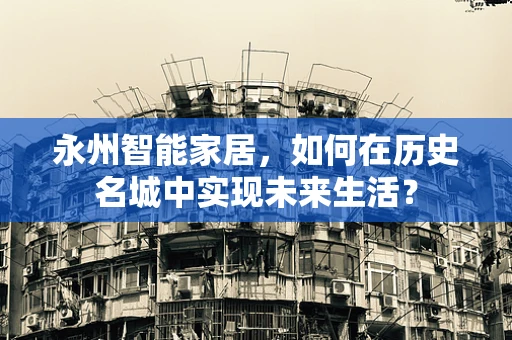 永州智能家居，如何在历史名城中实现未来生活？