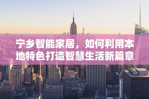 宁乡智能家居，如何利用本地特色打造智慧生活新篇章？