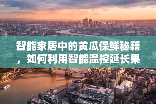智能家居中的黄瓜保鲜秘籍，如何利用智能温控延长果蔬新鲜度？