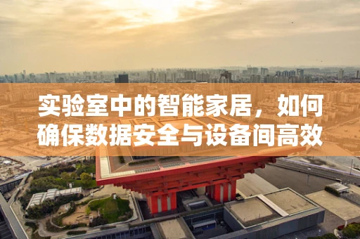 实验室中的智能家居，如何确保数据安全与设备间高效协同？