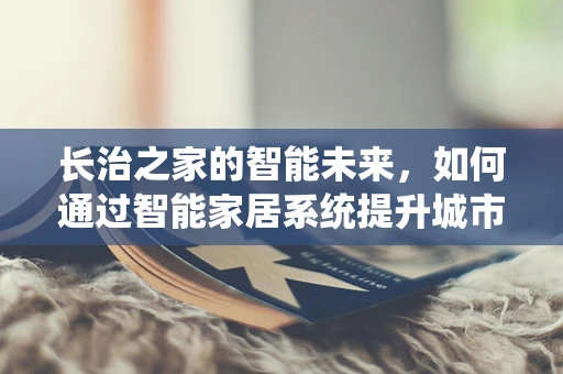 长治之家的智能未来，如何通过智能家居系统提升城市居住品质？