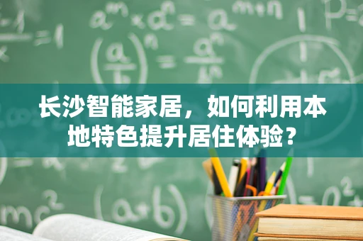 长沙智能家居，如何利用本地特色提升居住体验？