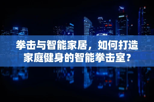 拳击与智能家居，如何打造家庭健身的智能拳击室？