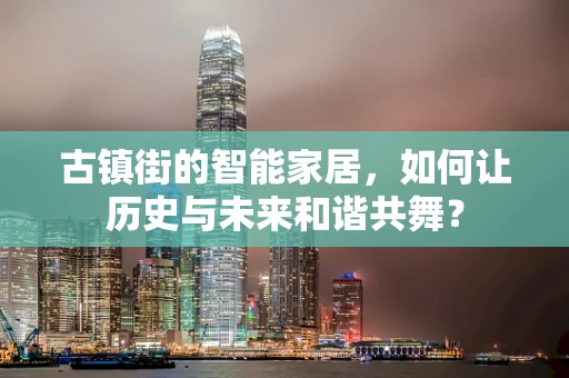 古镇街的智能家居，如何让历史与未来和谐共舞？