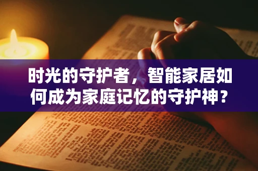 时光的守护者，智能家居如何成为家庭记忆的守护神？