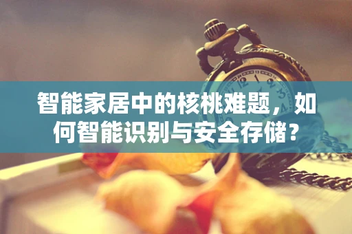 智能家居中的核桃难题，如何智能识别与安全存储？