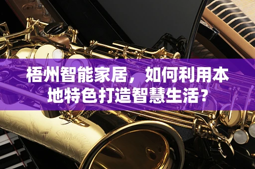 梧州智能家居，如何利用本地特色打造智慧生活？