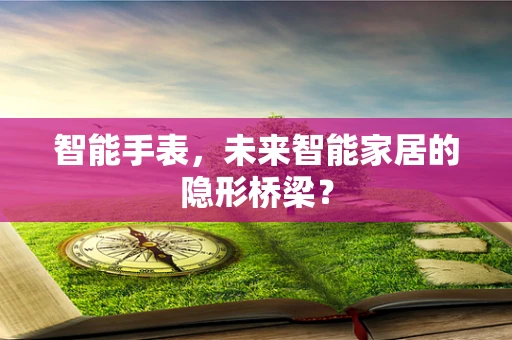 智能手表，未来智能家居的隐形桥梁？