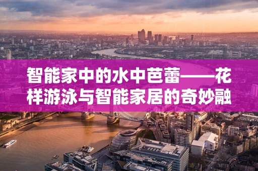 智能家中的水中芭蕾——花样游泳与智能家居的奇妙融合