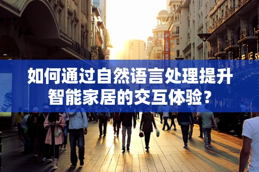 如何通过自然语言处理提升智能家居的交互体验？