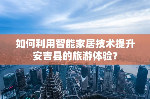 如何利用智能家居技术提升安吉县的旅游体验？