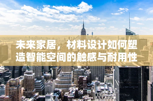 未来家居，材料设计如何塑造智能空间的触感与耐用性？