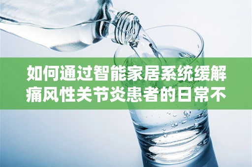 如何通过智能家居系统缓解痛风性关节炎患者的日常不适？