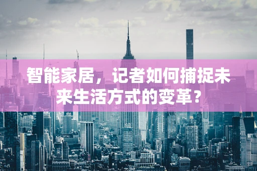 智能家居，记者如何捕捉未来生活方式的变革？