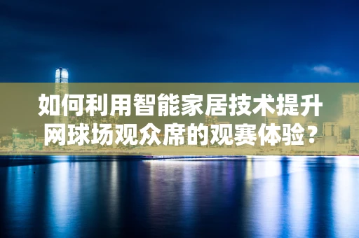 如何利用智能家居技术提升网球场观众席的观赛体验？