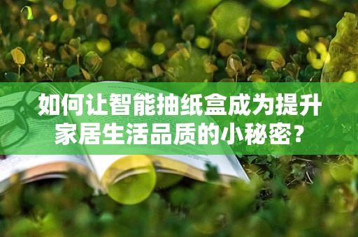 如何让智能抽纸盒成为提升家居生活品质的小秘密？