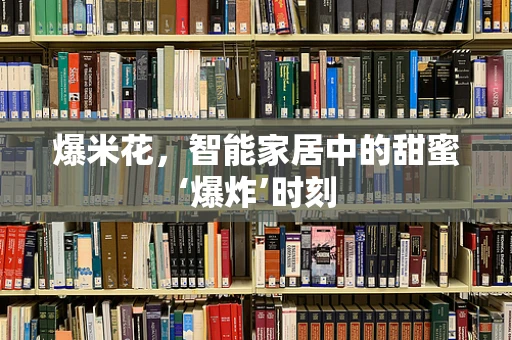爆米花，智能家居中的甜蜜‘爆炸’时刻