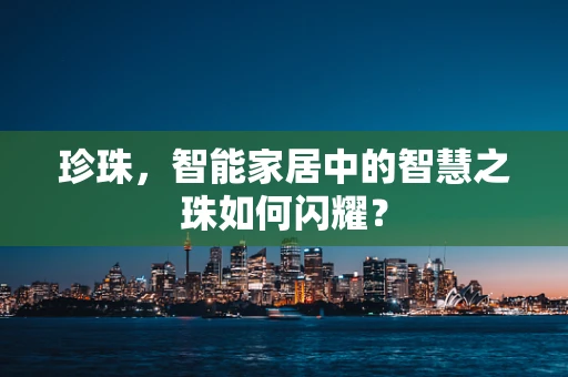 珍珠，智能家居中的智慧之珠如何闪耀？