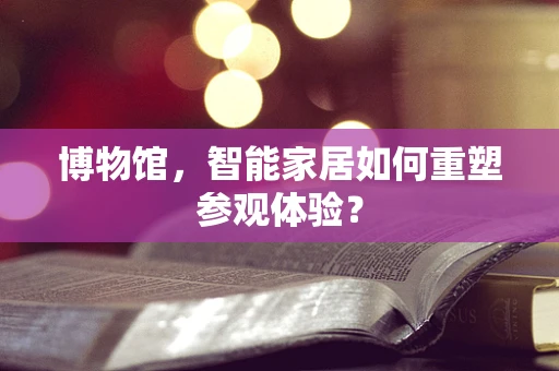 博物馆，智能家居如何重塑参观体验？